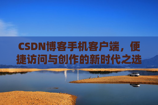 CSDN博客手机客户端，便捷访问与创作的新时代之选